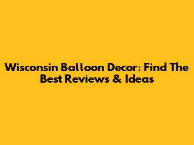 Wisconsin Balloon Decor: Find The Best Reviews & Ideas