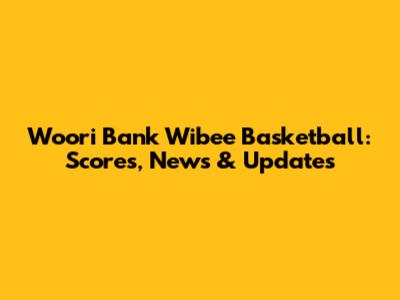 Woori Bank Wibee Basketball: Scores, News & Updates