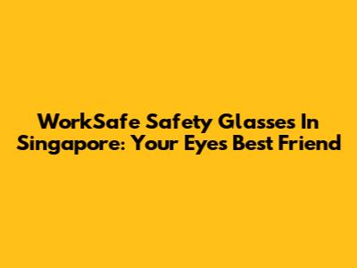 WorkSafe Safety Glasses In Singapore: Your Eyes' Best Friend