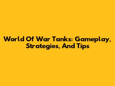 World Of War Tanks: Gameplay, Strategies, And Tips