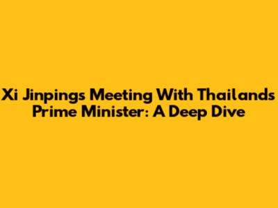 Xi Jinping's Meeting With Thailand's Prime Minister: A Deep Dive