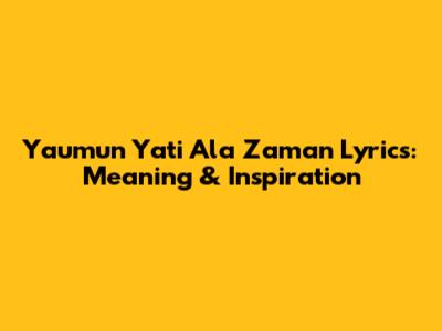 Yaumun Yati Ala Zaman Lyrics: Meaning & Inspiration