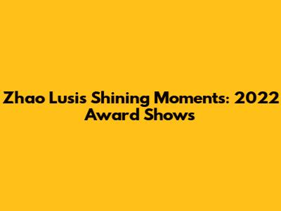 Zhao Lusi's Shining Moments: 2022 Award Shows