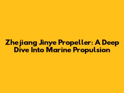 Zhejiang Jinye Propeller: A Deep Dive Into Marine Propulsion