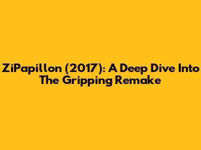 ZiPapillon (2017): A Deep Dive Into The Gripping Remake