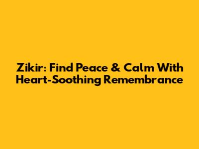 Zikir: Find Peace & Calm With Heart-Soothing Remembrance