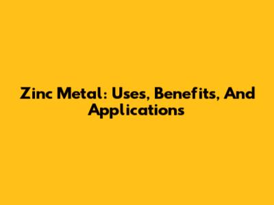 Zinc Metal: Uses, Benefits, And Applications