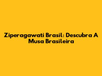 Ziperagawati Brasil: Descubra A Musa Brasileira