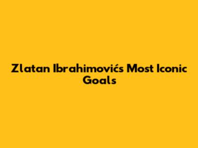 Zlatan Ibrahimović's Most Iconic Goals